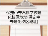 保定中专汽修学校隆化校区地址(保定中专隆化校区地址)