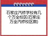石家庄汽修学校有几个万全校区(石家庄万全汽修校区数)