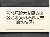 河北汽修大专廊坊校区地址(河北汽修大专廊坊校区)