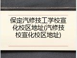 保定汽修技工学校宣化校区地址(汽修技校宣化校区地址)