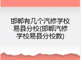 邯郸有几个汽修学校易县分校(邯郸汽修学校易县分校数)