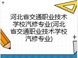 河北省交通职业技术学校汽修专业(河北省交通职业技术学校汽修专业)