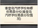 秦皇岛汽修学校有哪些易县分校(秦皇岛汽修学校易县分校情况)