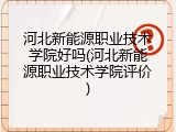河北新能源职业技术学院好吗(河北新能源职业技术学院评价)