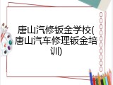 唐山汽修钣金学校(唐山汽车修理钣金培训)
