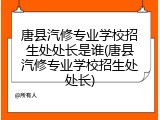 唐县汽修专业学校招生处处长是谁(唐县汽修专业学校招生处处长)