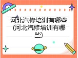 河北汽修培训有哪些(河北汽修培训有哪些)