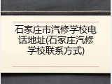 石家庄市汽修学校电话地址(石家庄汽修学校联系方式)