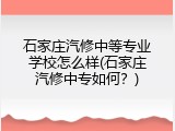 石家庄汽修中等专业学校怎么样(石家庄汽修中专如何？)