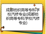 成都纺织高等专科学校汽修专业(成都纺织高等专科学校汽修专业)