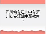 四川幼专江油中专(四川幼专江油中职教育)