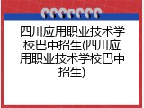 四川应用职业技术学校巴中招生(四川应用职业技术学校巴中招生)