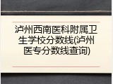 泸州西南医科附属卫生学校分数线(泸州医专分数线查询)