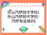 乐山汽修技术学校(乐山汽修技术学校：汽修专业培训)