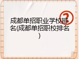 成都单招职业学校排名(成都单招职校排名)