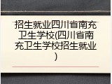 招生就业四川省南充卫生学校(四川省南充卫生学校招生就业)