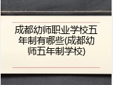 成都幼师职业学校五年制有哪些(成都幼师五年制学校)