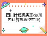 四川计算机类职校(川内计算机职校推荐)