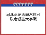 河北承德职高汽修可以考哪些大学呢