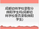 成都幼师学校录取分绵阳学生吗(成都幼师学校是否录取绵阳学生)