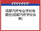 成都汽修专业学校有哪些(成都汽修学校名单)