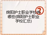 绵阳护士职业学校有哪些(绵阳护士职业学校汇总)