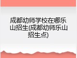 成都幼师学校在哪乐山招生(成都幼师乐山招生点)