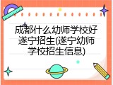 成都什么幼师学校好遂宁招生(遂宁幼师学校招生信息)