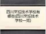 四川烹饪技术学校有哪些(四川烹饪技术学校一览)