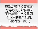 成都幼师学校简称遂宁学校吗(成都幼师学校与遂宁学校是两个不同的教育机构,不能混为一谈。)