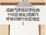 成都汽修培训学校绵竹校区地址(成都汽修培训绵竹校区地址)