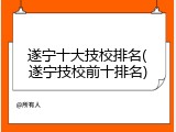 遂宁十大技校排名(遂宁技校前十排名)