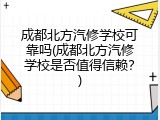 成都北方汽修学校可靠吗(成都北方汽修学校是否值得信赖？)