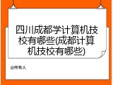 四川成都学计算机技校有哪些(成都计算机技校有哪些)
