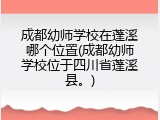 成都幼师学校在蓬溪哪个位置(成都幼师学校位于四川省蓬溪县。)