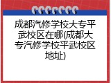 成都汽修学校大专平武校区在哪(成都大专汽修学校平武校区地址)