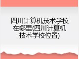 四川计算机技术学校在哪里(四川计算机技术学校位置)