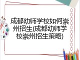成都幼师学校如何崇州招生(成都幼师学校崇州招生策略)