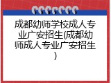 成都幼师学校成人专业广安招生(成都幼师成人专业广安招生)