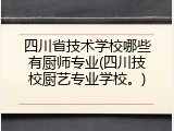 四川省技术学校哪些有厨师专业(四川技校厨艺专业学校。)
