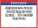 成都幼师专科学校彭州校区地址(彭州校区地址：四川省成都市彭州市)