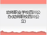 幼师职业学校四川公办(幼师职校四川公立)
