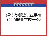 绵竹有哪些职业学校(绵竹职业学校一览)