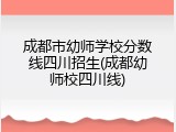 成都市幼师学校分数线四川招生(成都幼师校四川线)