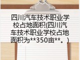 四川汽车技术职业学校占地面积(四川汽车技术职业学校占地面积为**350亩**。)