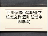 四川弘博中等职业学校怎么样(四川弘博中职咋样)
