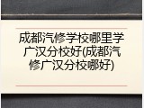 成都汽修学校哪里学广汉分校好(成都汽修广汉分校哪好)