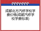 成都北方汽修学校学费价格(成都汽修学校学费标准)
