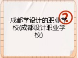 成都学设计的职业学校(成都设计职业学校)
