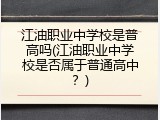 江油职业中学校是普高吗(江油职业中学校是否属于普通高中?)